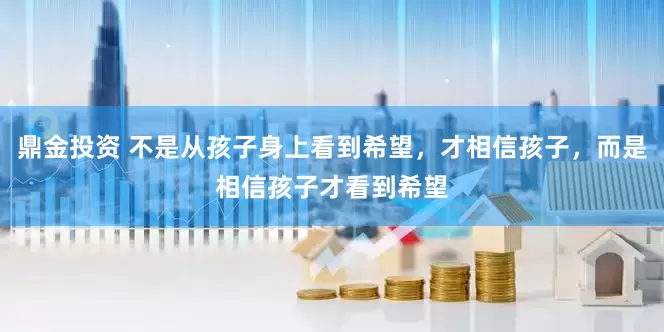 鼎金投资 不是从孩子身上看到希望，才相信孩子，而是相信孩子才看到希望