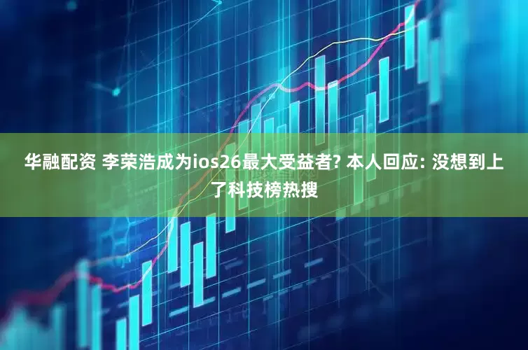 华融配资 李荣浩成为ios26最大受益者? 本人回应: 没想到上了科技榜热搜