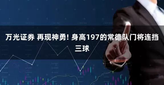 万光证券 再现神勇! 身高197的常德队门将连挡三球