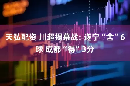 天弘配资 川超揭幕战: 遂宁“舍”6球 成都“得”3分