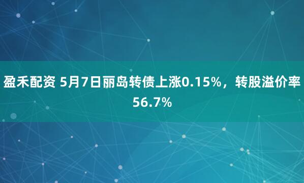 盈禾配资 5月7日丽岛转债上涨0.15%，转股溢价率56.7%