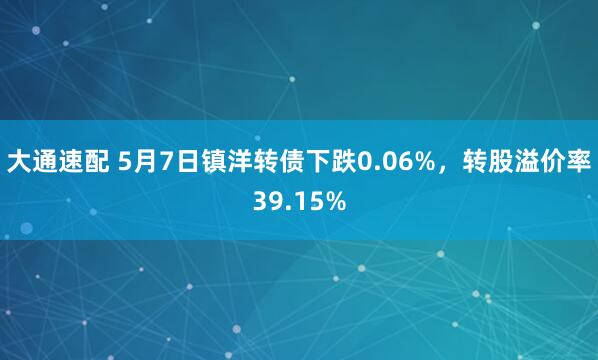大通速配 5月7日镇洋转债下跌0.06%，转股溢价率39.15%