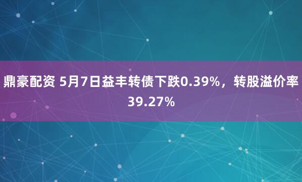 鼎豪配资 5月7日益丰转债下跌0.39%，转股溢价率39.27%