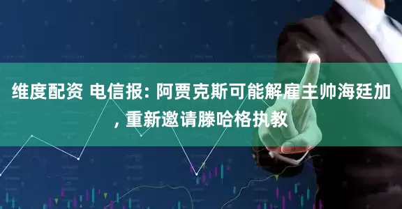 维度配资 电信报: 阿贾克斯可能解雇主帅海廷加, 重新邀请滕哈格执教