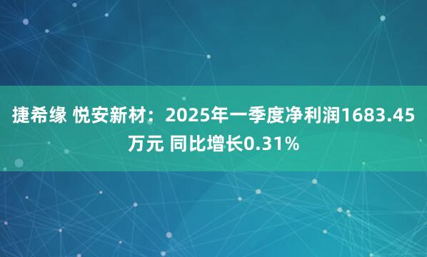 捷希缘 悦安新材：2025年一季度净利润1683.45万元 同比增长0.31%