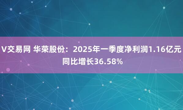 V交易网 华荣股份：2025年一季度净利润1.16亿元 同比增长36.58%