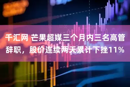 千汇网 芒果超媒三个月内三名高管辞职,股价连续两天累计下挫11%