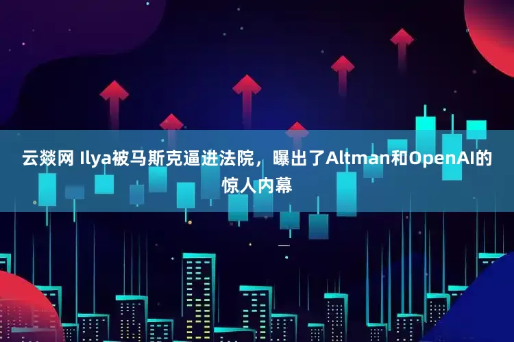 云燚网 Ilya被马斯克逼进法院,曝出了Altman和OpenAI的惊人内幕