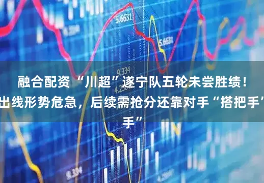 融合配资 “川超”遂宁队五轮未尝胜绩！出线形势危急，后续需抢分还靠对手“搭把手”