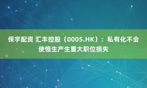 保宇配资 汇丰控股(0005.HK):私有化不会使恒生产生重大职位损失