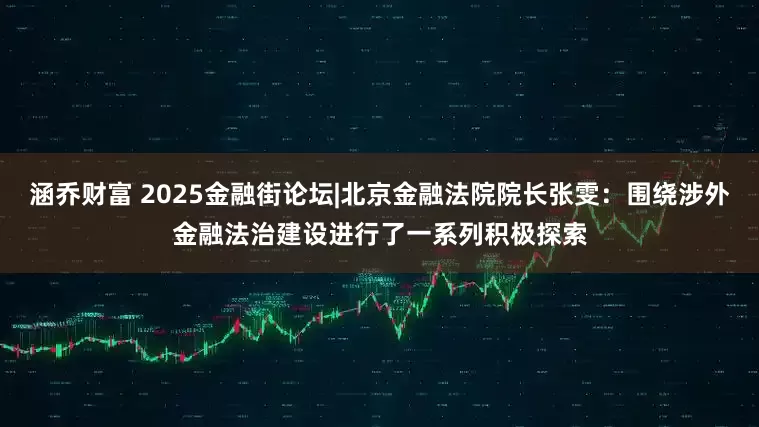 涵乔财富 2025金融街论坛|北京金融法院院长张雯:围绕涉外金融法治建设进行了一系列积极探索