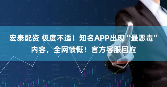 宏泰配资 极度不适！知名APP出现“最恶毒”内容，全网愤慨！官方客服回应