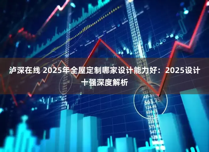 泸深在线 2025年全屋定制哪家设计能力好:2025设计十强深度解析