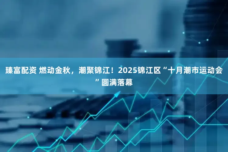 臻富配资 燃动金秋,潮聚锦江!2025锦江区“十月潮市运动会”圆满落幕