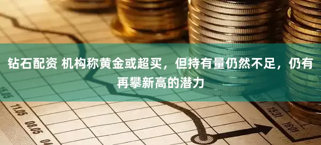 钻石配资 机构称黄金或超买，但持有量仍然不足，仍有再攀新高的潜力