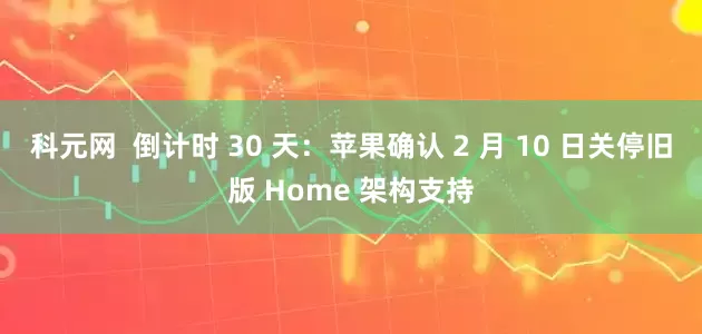 科元网  倒计时 30 天：苹果确认 2 月 10 日关停旧版 Home 架构支持