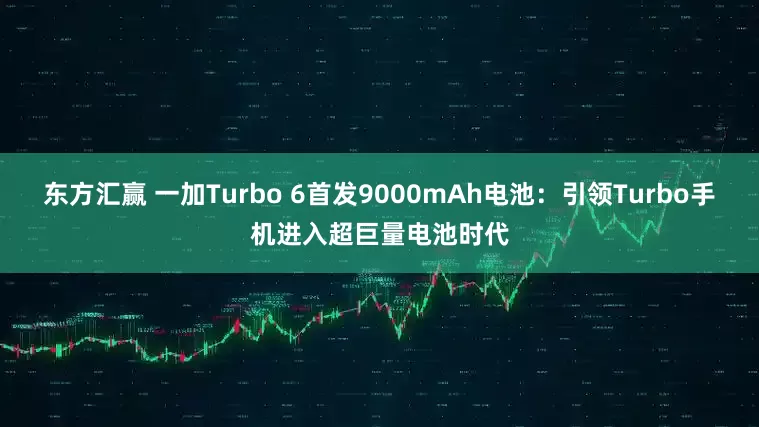 东方汇赢 一加Turbo 6首发9000mAh电池：引领Turbo手机进入超巨量电池时代