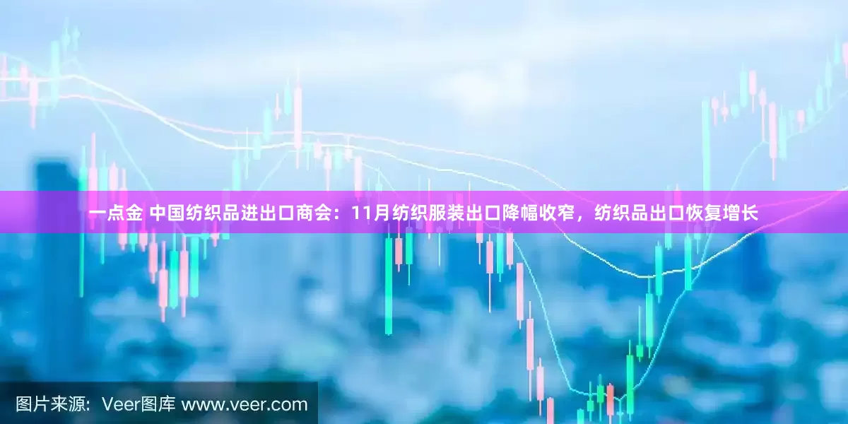 一点金 中国纺织品进出口商会：11月纺织服装出口降幅收窄，纺织品出口恢复增长