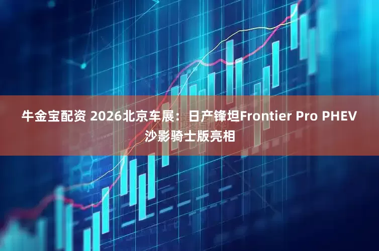 牛金宝配资 2026北京车展：日产锋坦Frontier Pro PHEV沙影骑士版亮相