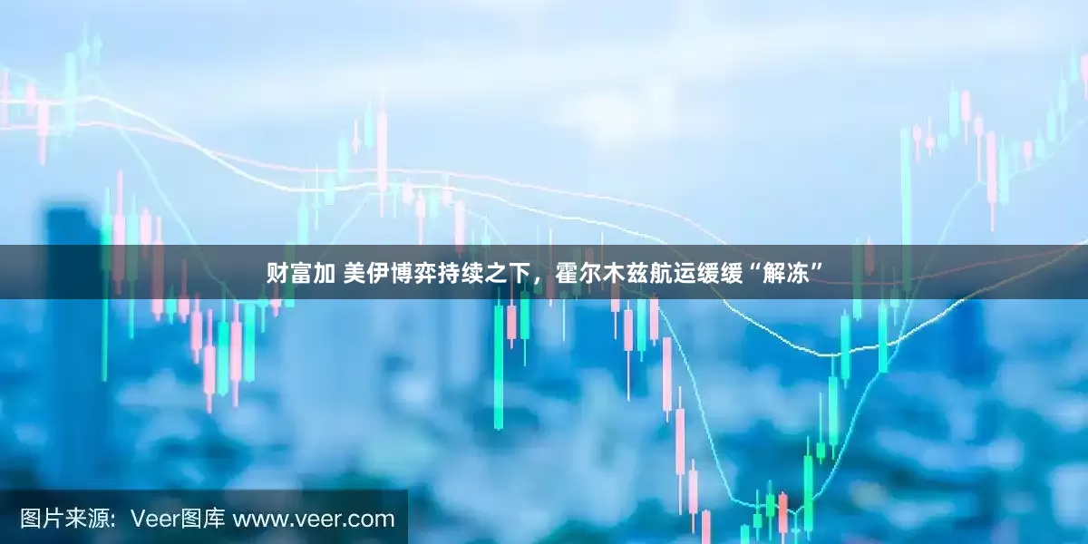 财富加 美伊博弈持续之下,霍尔木兹航运缓缓“解冻”