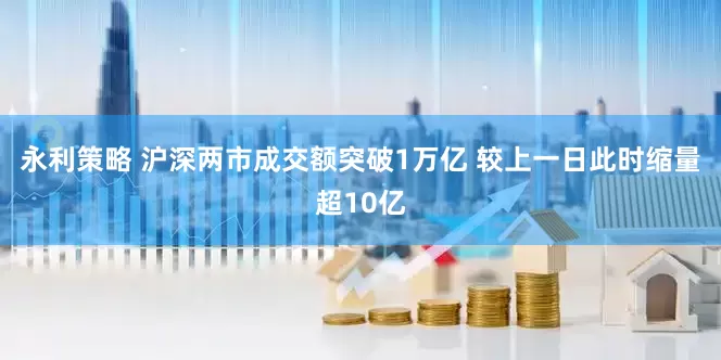 永利策略 沪深两市成交额突破1万亿 较上一日此时缩量超10亿