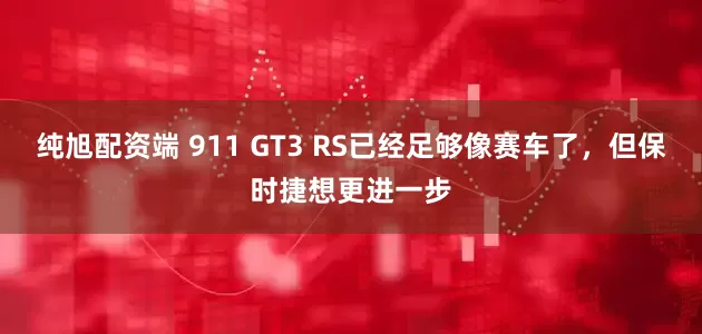 纯旭配资端 911 GT3 RS已经足够像赛车了，但保时捷想更进一步