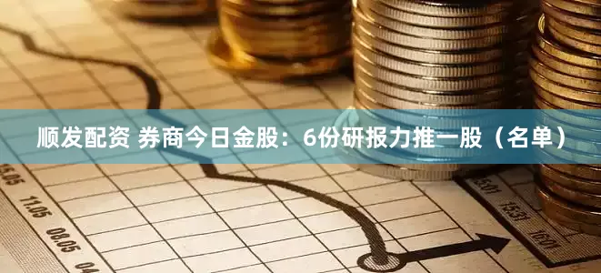 顺发配资 券商今日金股：6份研报力推一股（名单）