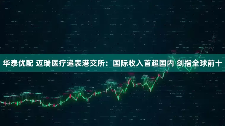 华泰优配 迈瑞医疗递表港交所：国际收入首超国内 剑指全球前十